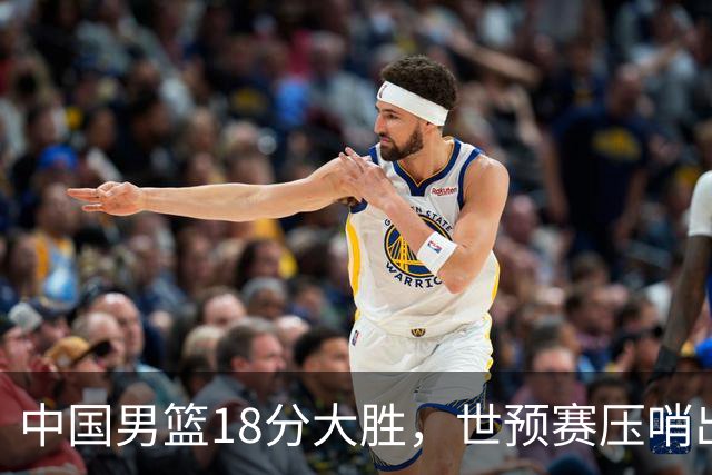 中国男篮18分大胜，世预赛压哨出线！剩一个悬念：日韩与联手做局