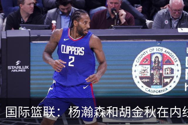 国际篮联：杨瀚森和胡金秋在内线站稳脚跟 中国队篮板和内线得分将压倒对手