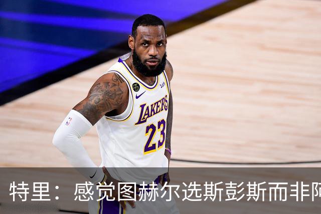 特里：感觉图赫尔选斯彭斯而非阿诺德，是因为斯彭斯名气小好拿捏